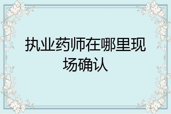 执业药师在哪里现场确认