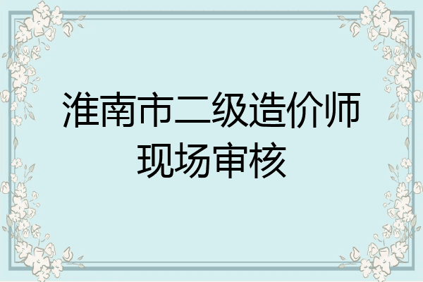 淮南市二级造价师现场审核