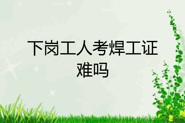 下岗工人考焊工证难吗