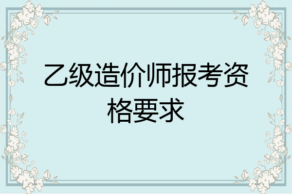 乙级造价师报考资格要求