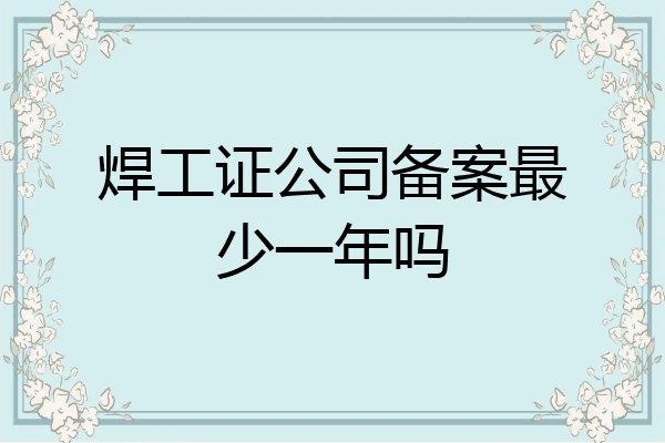 焊工证公司备案最少一年吗
