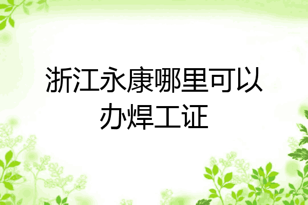 浙江永康哪里可以办焊工证