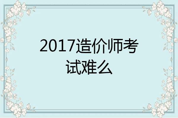 2017造价师考试难么