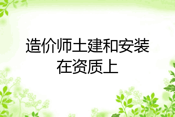 造价师土建和安装在资质上
