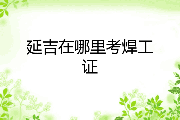 延吉在哪里考焊工证