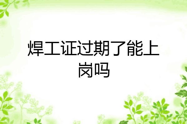 焊工证过期了能上岗吗