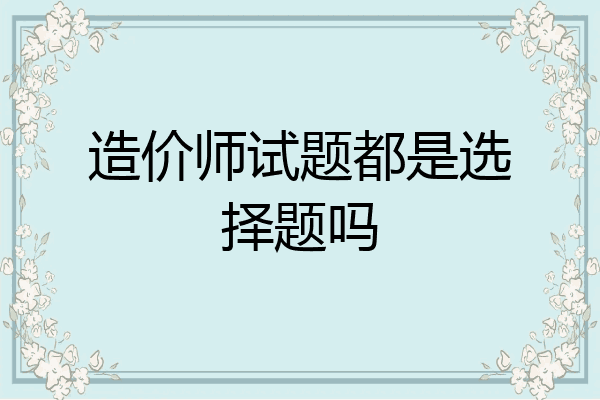 造价师试题都是选择题吗