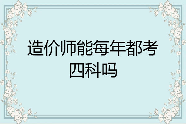 造价师能每年都考四科吗