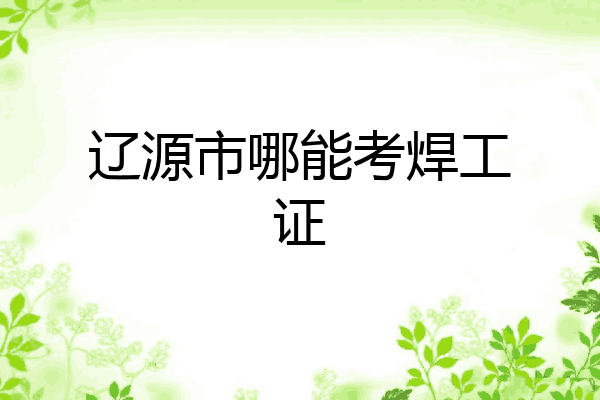 辽源市哪能考焊工证
