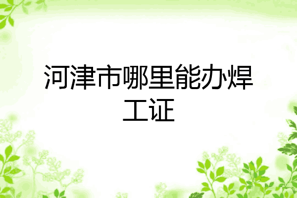 河津市哪里能办焊工证