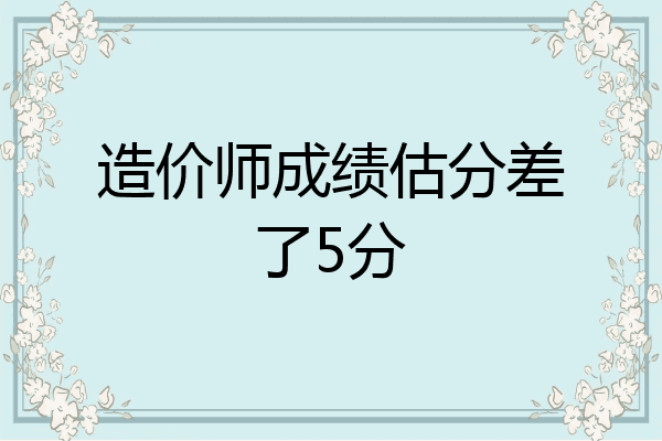 造价师成绩估分差了5分