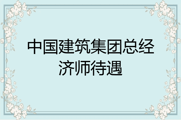 中国建筑集团总经济师待遇