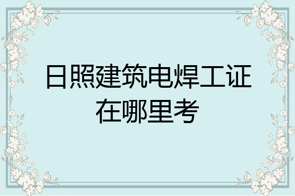 日照建筑电焊工证在哪里考