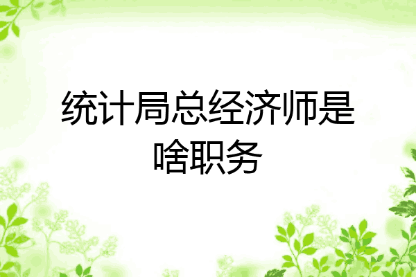 统计局总经济师是啥职务