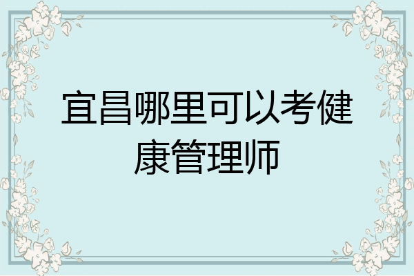 宜昌哪里可以考健康管理师