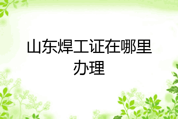 山东焊工证在哪里办理