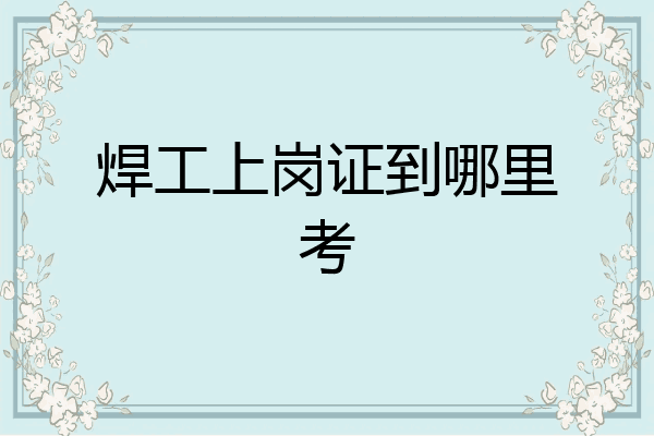 焊工上岗证到哪里考