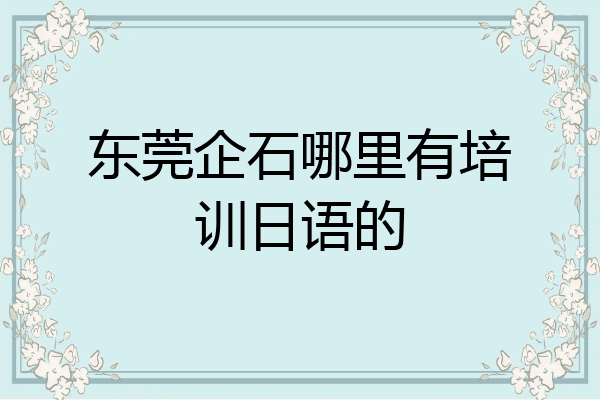 东莞企石哪里有培训日语的