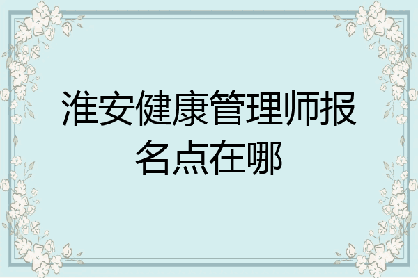 淮安健康管理师报名点在哪