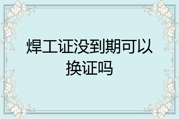 焊工证没到期可以换证吗