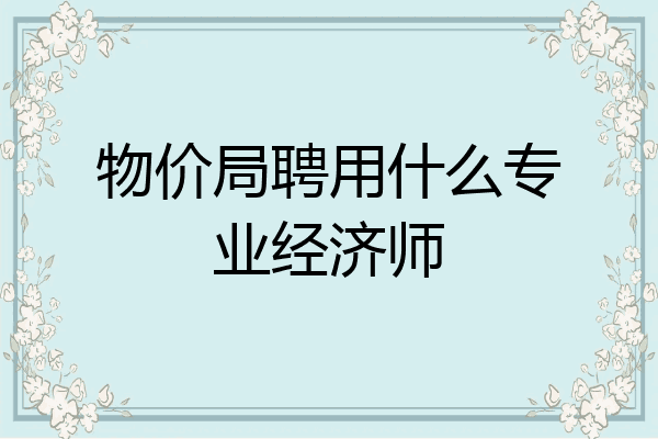 物价局聘用什么专业经济师