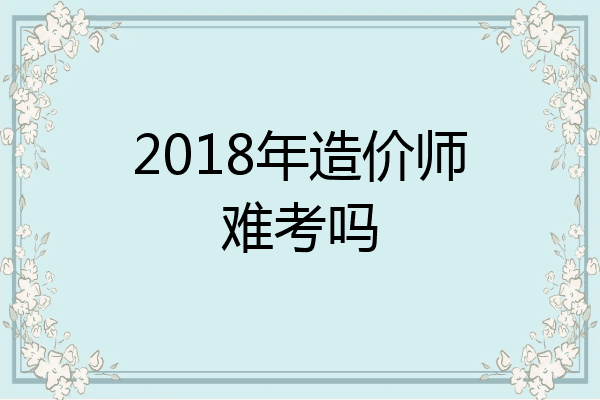 2018年造价师难考吗
