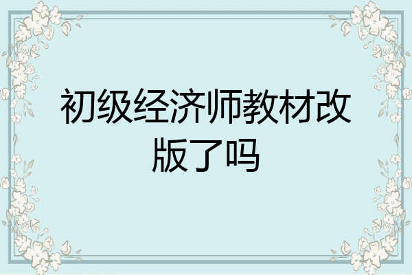 初级经济师教材改版了吗