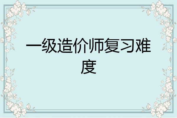 一级造价师复习难度