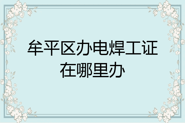 牟平区办电焊工证在哪里办