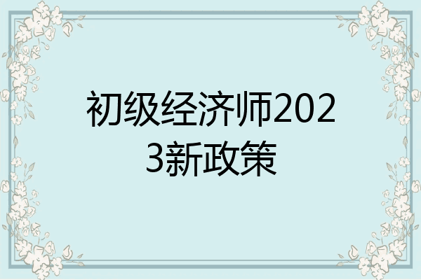 初级经济师2023新政策