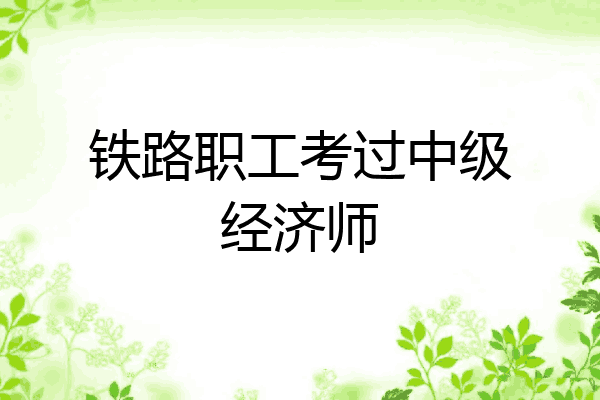 铁路职工考过中级经济师