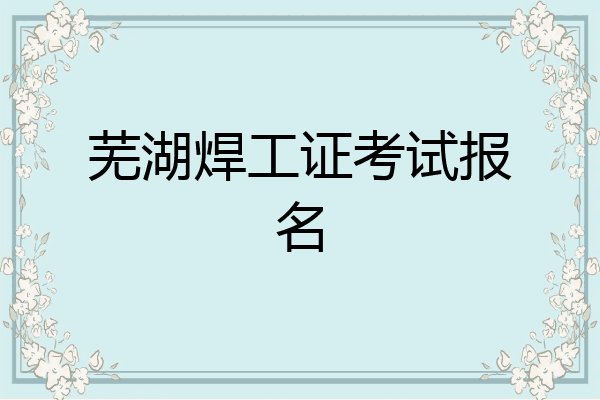 芜湖焊工证考试报名