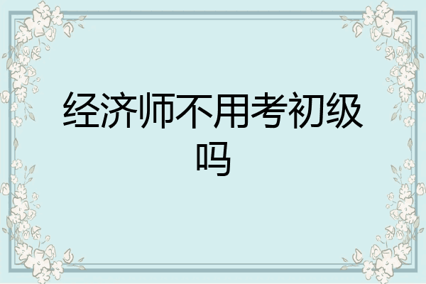经济师不用考初级吗