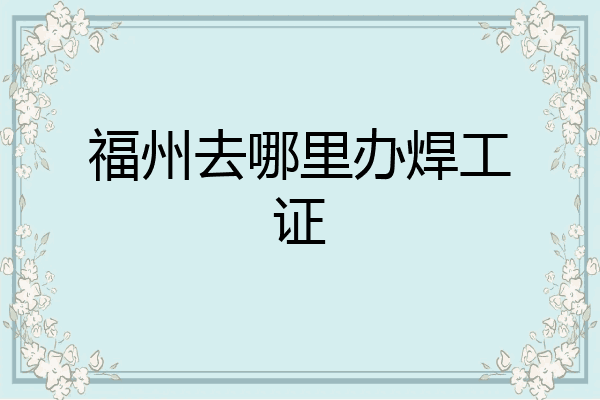 福州去哪里办焊工证