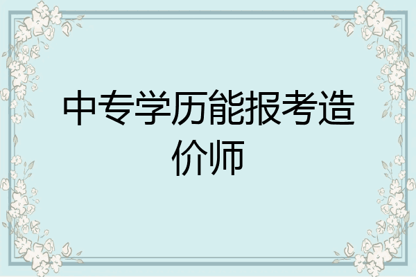 中专学历能报考造价师