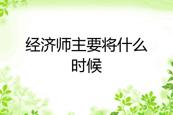 经济师主要将什么时候