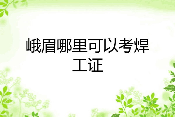 峨眉哪里可以考焊工证