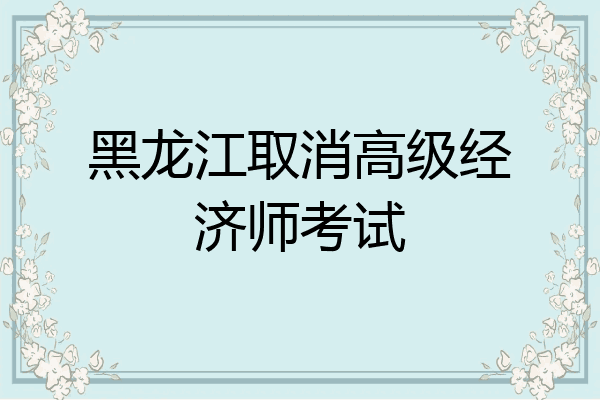 黑龙江取消高级经济师考试