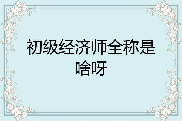 初级经济师全称是啥呀