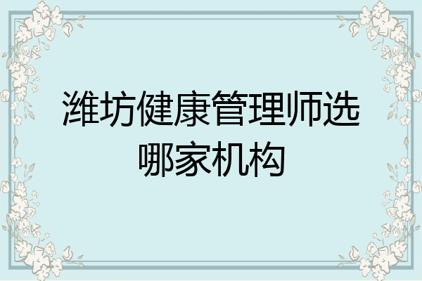 潍坊健康管理师选哪家机构