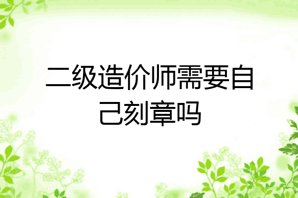 二级造价师需要自己刻章吗