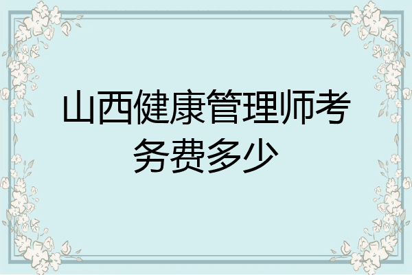 山西健康管理师考务费多少