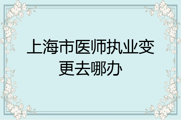 上海市医师执业变更去哪办