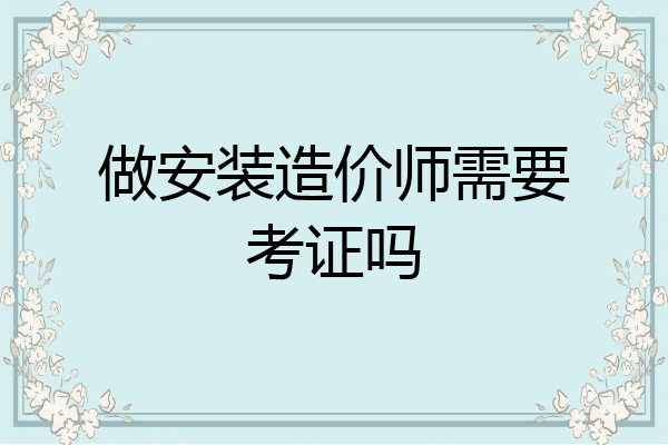 做安装造价师需要考证吗
