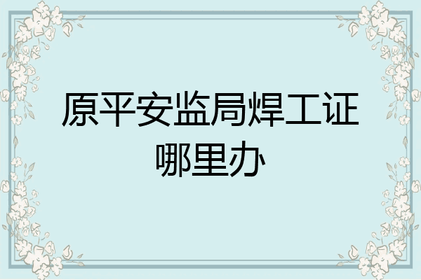 原平安监局焊工证哪里办