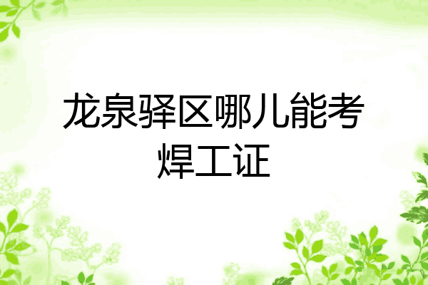 龙泉驿区哪儿能考焊工证
