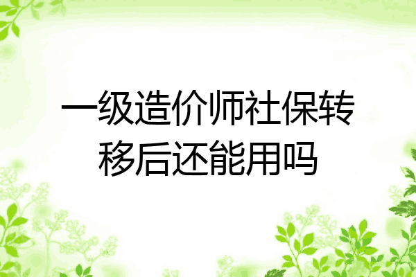 一级造价师社保转移后还能用吗