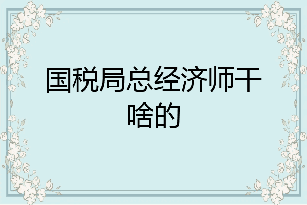 国税局总经济师干啥的