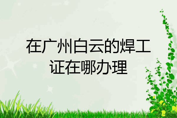 在广州白云的焊工证在哪办理