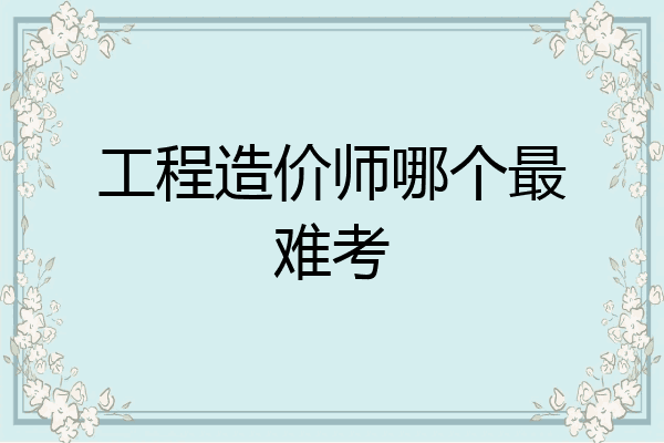 工程造价师哪个最难考